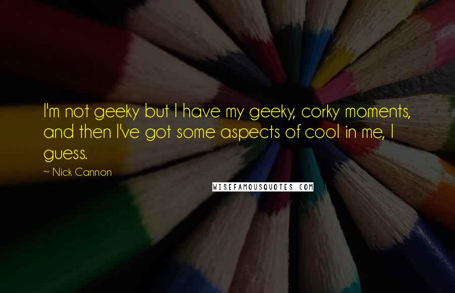 Nick Cannon quotes: I'm not geeky but I have my geeky, corky moments, and then I've got some aspects of cool in me, I guess.