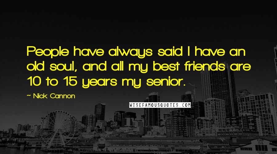 Nick Cannon quotes: People have always said I have an old soul, and all my best friends are 10 to 15 years my senior.