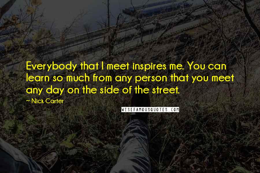 Nick Carter quotes: Everybody that I meet inspires me. You can learn so much from any person that you meet any day on the side of the street.