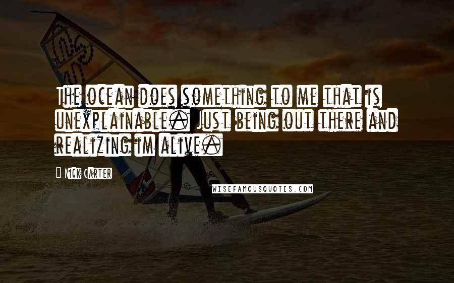 Nick Carter quotes: The ocean does something to me that is unexplainable. Just being out there and realizing im alive.