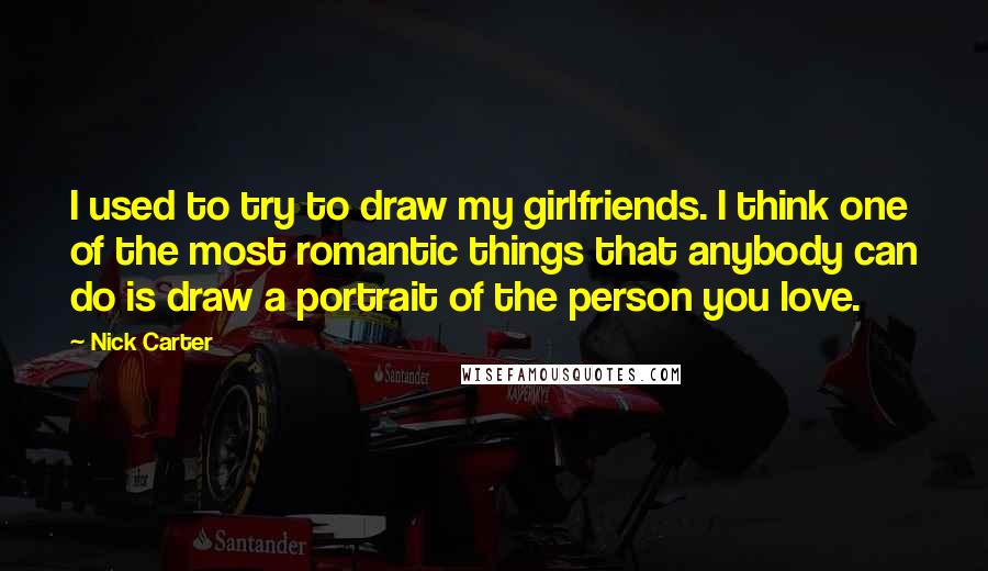 Nick Carter quotes: I used to try to draw my girlfriends. I think one of the most romantic things that anybody can do is draw a portrait of the person you love.