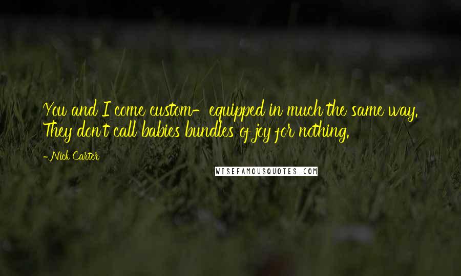 Nick Carter quotes: You and I come custom-equipped in much the same way. They don't call babies bundles of joy for nothing.