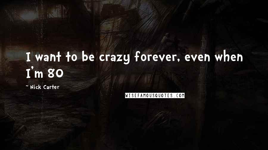 Nick Carter quotes: I want to be crazy forever, even when I'm 80