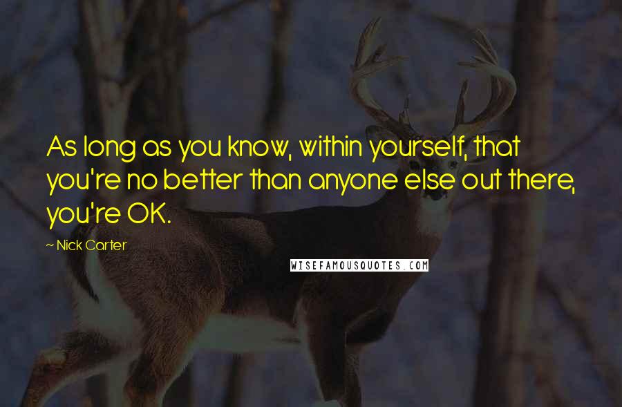 Nick Carter quotes: As long as you know, within yourself, that you're no better than anyone else out there, you're OK.