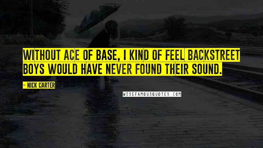 Nick Carter quotes: Without Ace of Base, I kind of feel Backstreet Boys would have never found their sound.