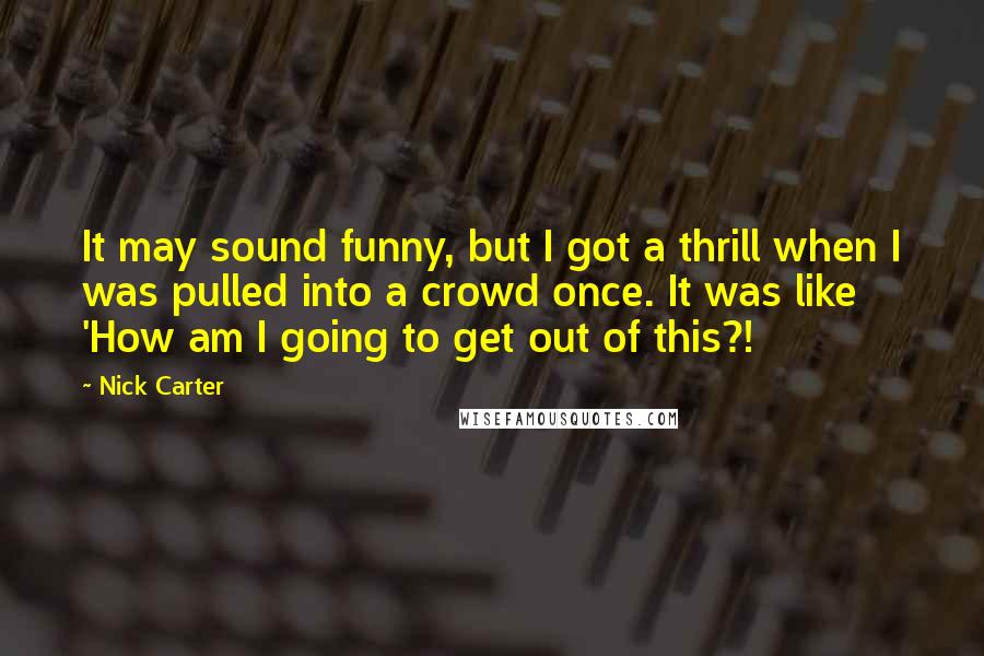 Nick Carter quotes: It may sound funny, but I got a thrill when I was pulled into a crowd once. It was like 'How am I going to get out of this?!