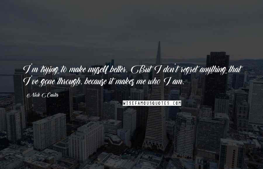 Nick Carter quotes: I'm trying to make myself better. But I don't regret anything that I've gone through, because it makes me who I am.