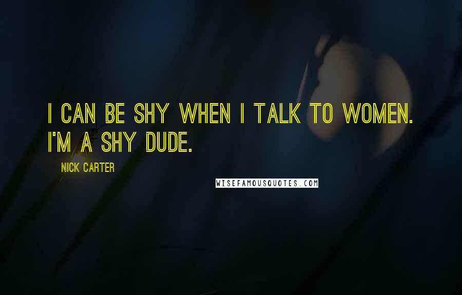 Nick Carter quotes: I can be shy when I talk to women. I'm a shy dude.