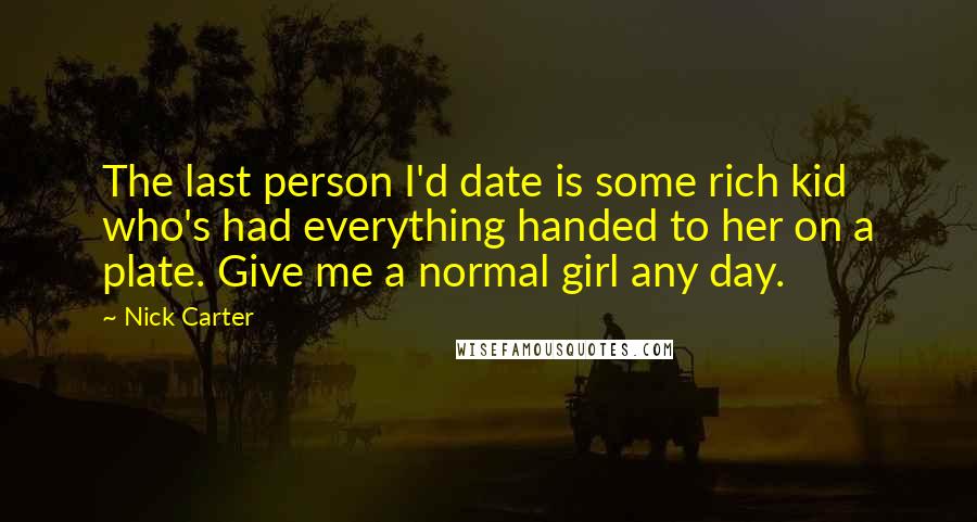 Nick Carter quotes: The last person I'd date is some rich kid who's had everything handed to her on a plate. Give me a normal girl any day.