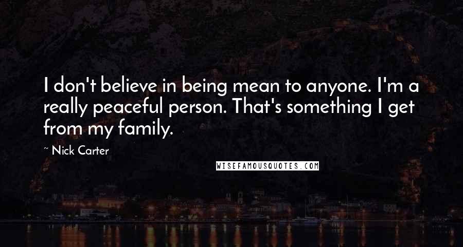 Nick Carter quotes: I don't believe in being mean to anyone. I'm a really peaceful person. That's something I get from my family.