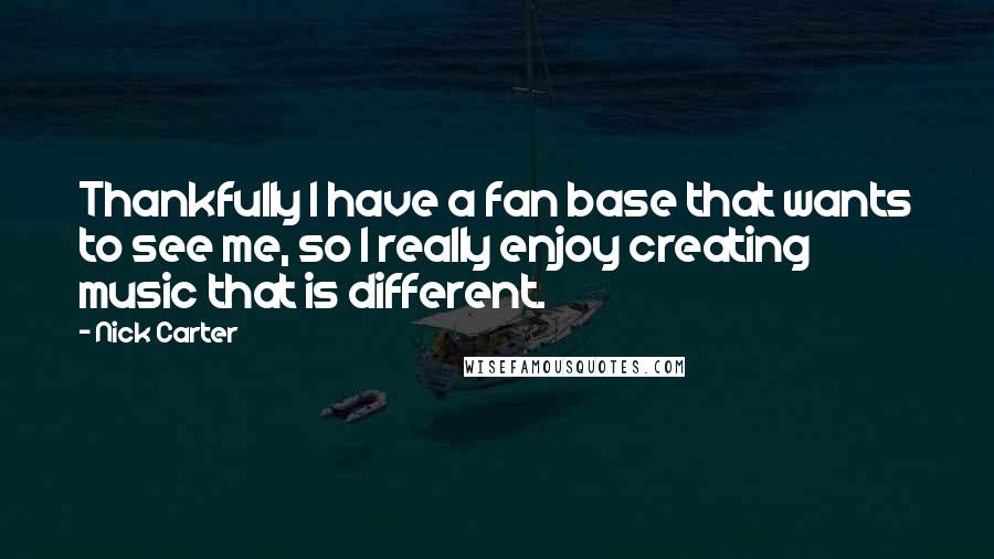 Nick Carter quotes: Thankfully I have a fan base that wants to see me, so I really enjoy creating music that is different.