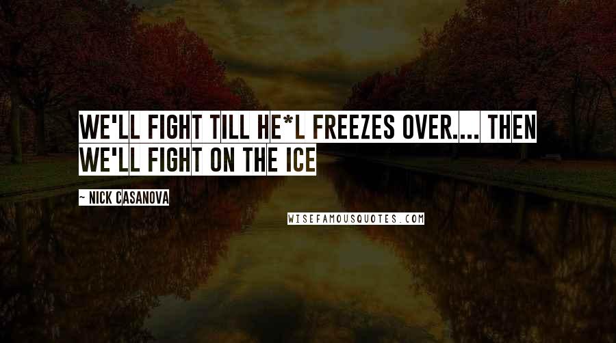 Nick Casanova quotes: we'll fight till he*l freezes over.... then we'll fight on the ice