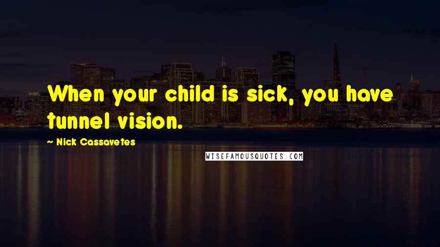 Nick Cassavetes quotes: When your child is sick, you have tunnel vision.