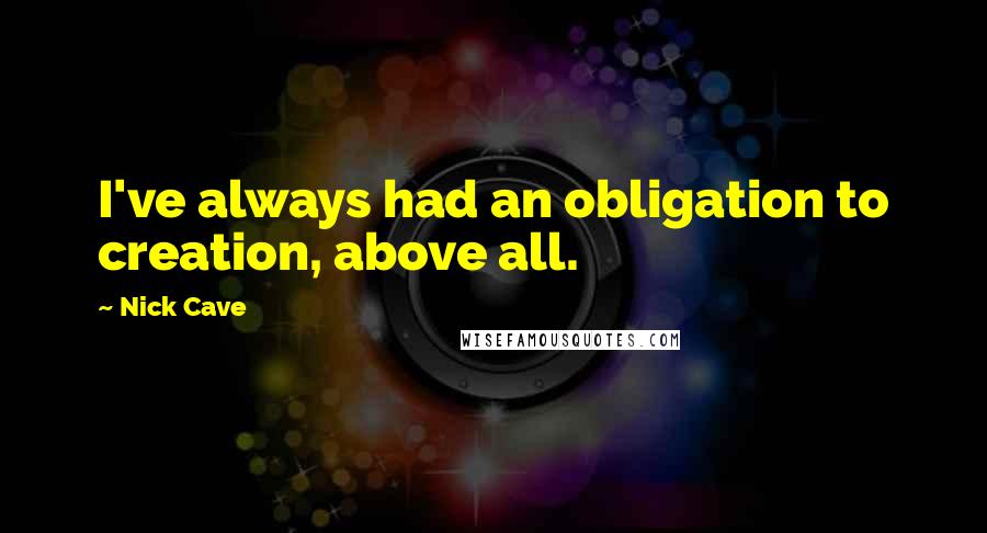 Nick Cave quotes: I've always had an obligation to creation, above all.