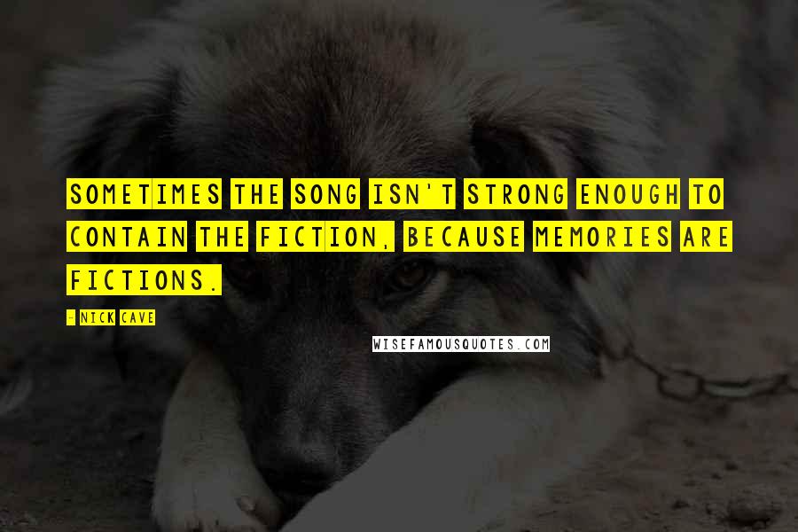 Nick Cave quotes: Sometimes the song isn't strong enough to contain the fiction, because memories are fictions.