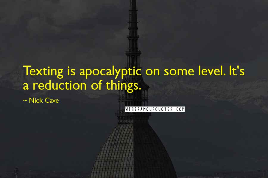 Nick Cave quotes: Texting is apocalyptic on some level. It's a reduction of things.