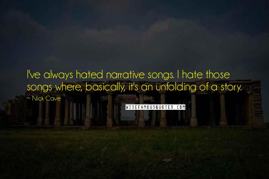 Nick Cave quotes: I've always hated narrative songs. I hate those songs where, basically, it's an unfolding of a story.