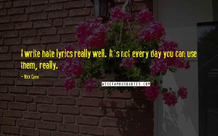 Nick Cave quotes: I write hate lyrics really well. It's not every day you can use them, really.
