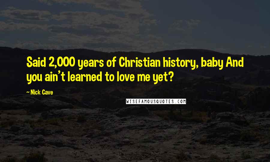 Nick Cave quotes: Said 2,000 years of Christian history, baby And you ain't learned to love me yet?