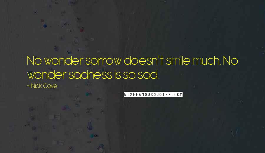 Nick Cave quotes: No wonder sorrow doesn't smile much. No wonder sadness is so sad.
