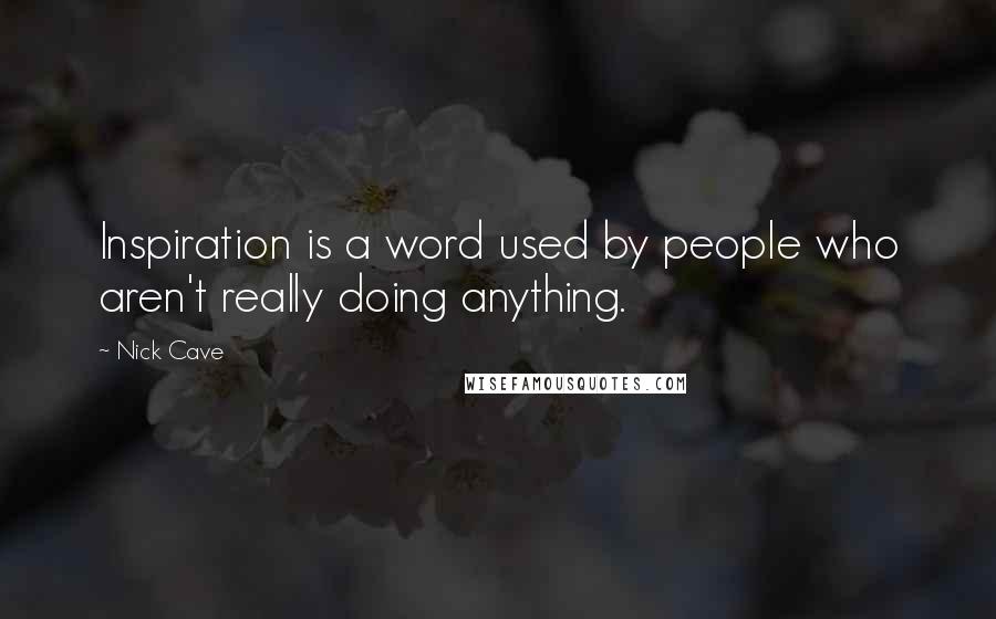Nick Cave quotes: Inspiration is a word used by people who aren't really doing anything.