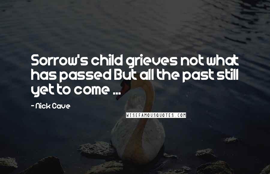 Nick Cave quotes: Sorrow's child grieves not what has passed But all the past still yet to come ...