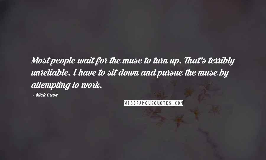 Nick Cave quotes: Most people wait for the muse to turn up. That's terribly unreliable. I have to sit down and pursue the muse by attempting to work.