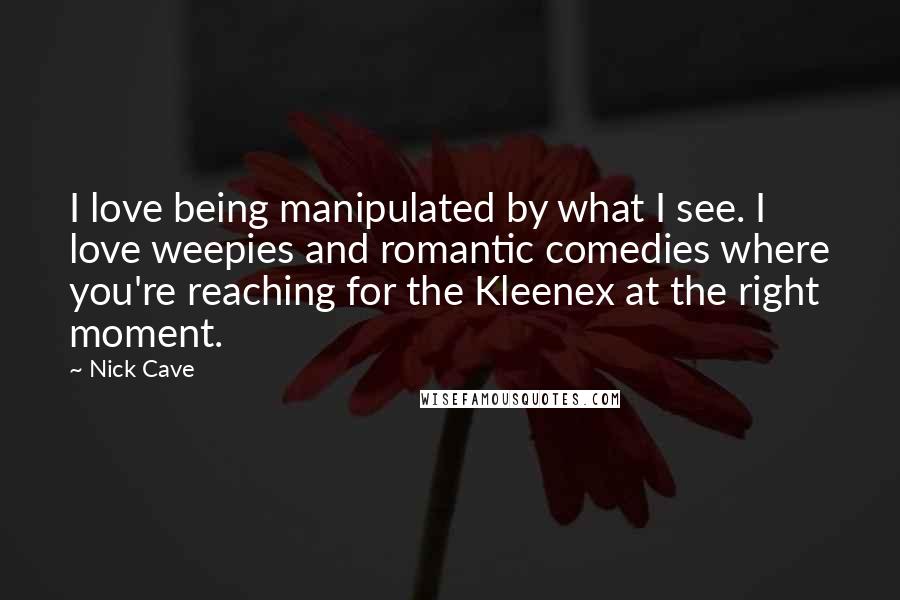 Nick Cave quotes: I love being manipulated by what I see. I love weepies and romantic comedies where you're reaching for the Kleenex at the right moment.
