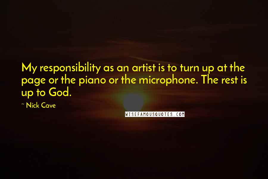 Nick Cave quotes: My responsibility as an artist is to turn up at the page or the piano or the microphone. The rest is up to God.