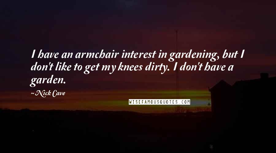 Nick Cave quotes: I have an armchair interest in gardening, but I don't like to get my knees dirty. I don't have a garden.