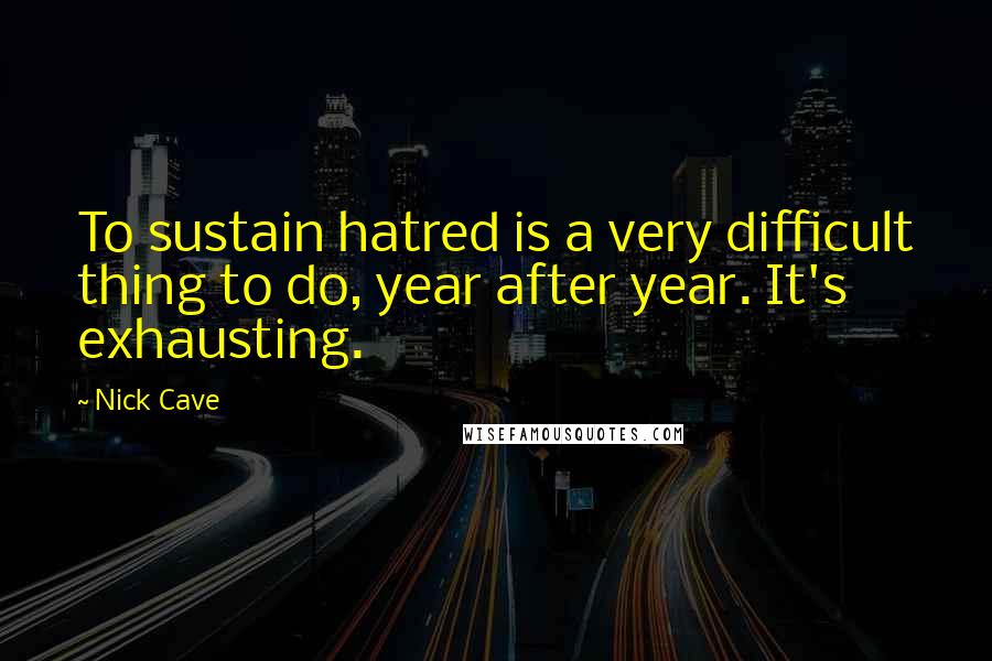 Nick Cave quotes: To sustain hatred is a very difficult thing to do, year after year. It's exhausting.