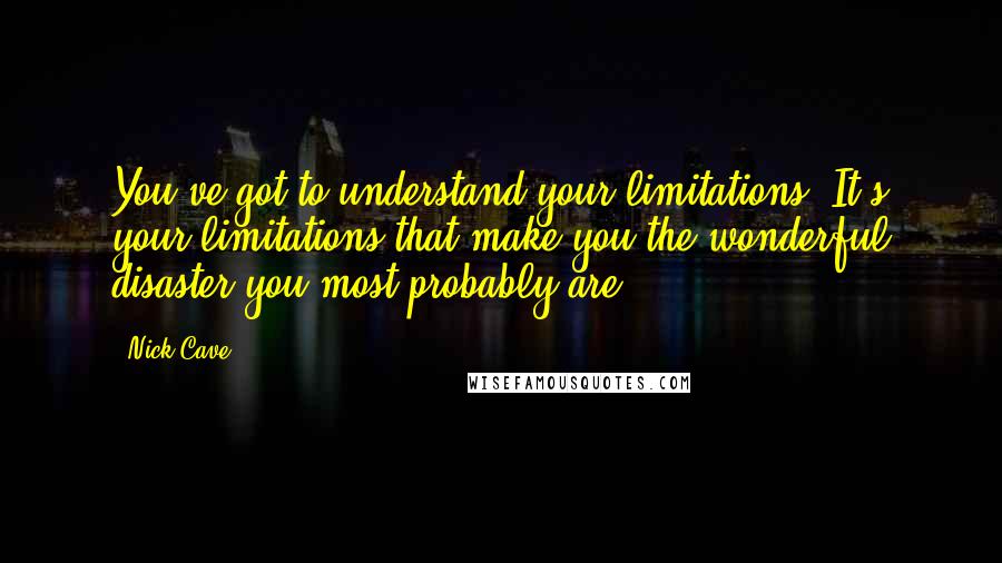 Nick Cave quotes: You've got to understand your limitations. It's your limitations that make you the wonderful disaster you most probably are.