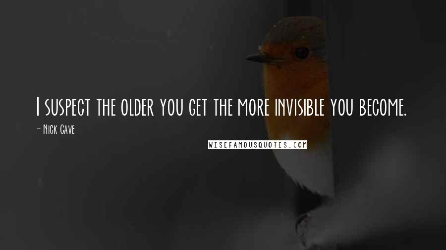 Nick Cave quotes: I suspect the older you get the more invisible you become.