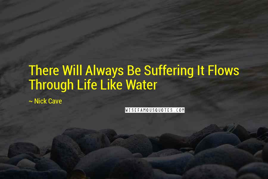 Nick Cave quotes: There Will Always Be Suffering It Flows Through Life Like Water