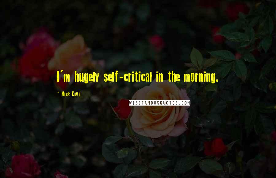 Nick Cave quotes: I'm hugely self-critical in the morning.