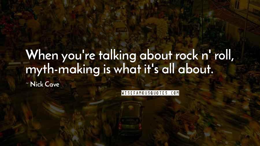 Nick Cave quotes: When you're talking about rock n' roll, myth-making is what it's all about.