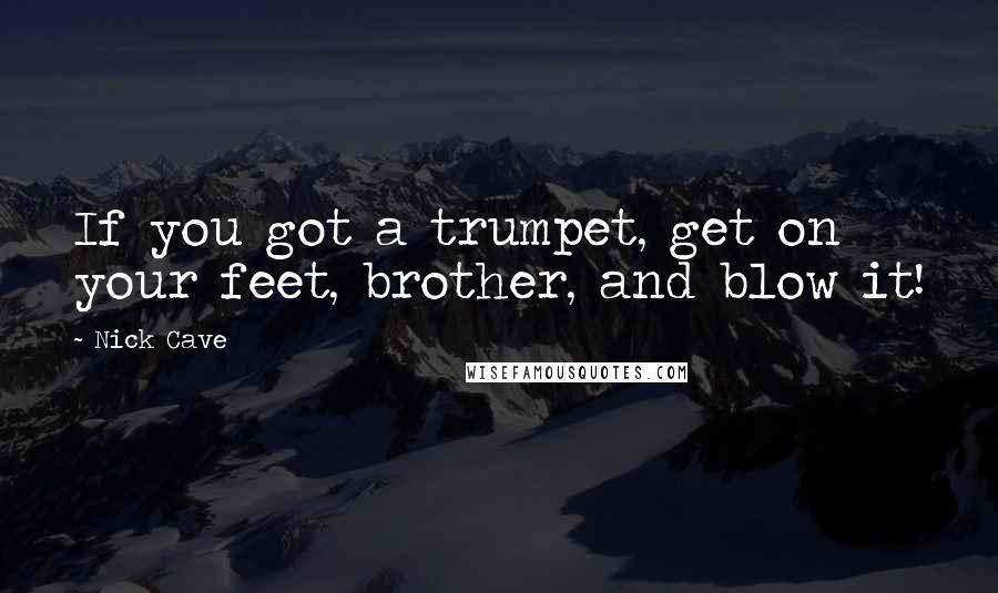 Nick Cave quotes: If you got a trumpet, get on your feet, brother, and blow it!