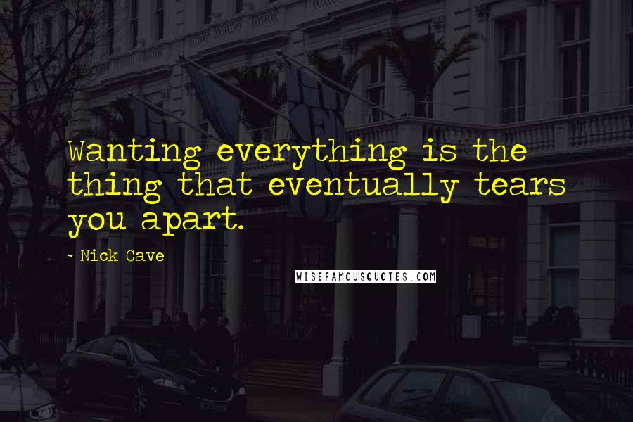 Nick Cave quotes: Wanting everything is the thing that eventually tears you apart.