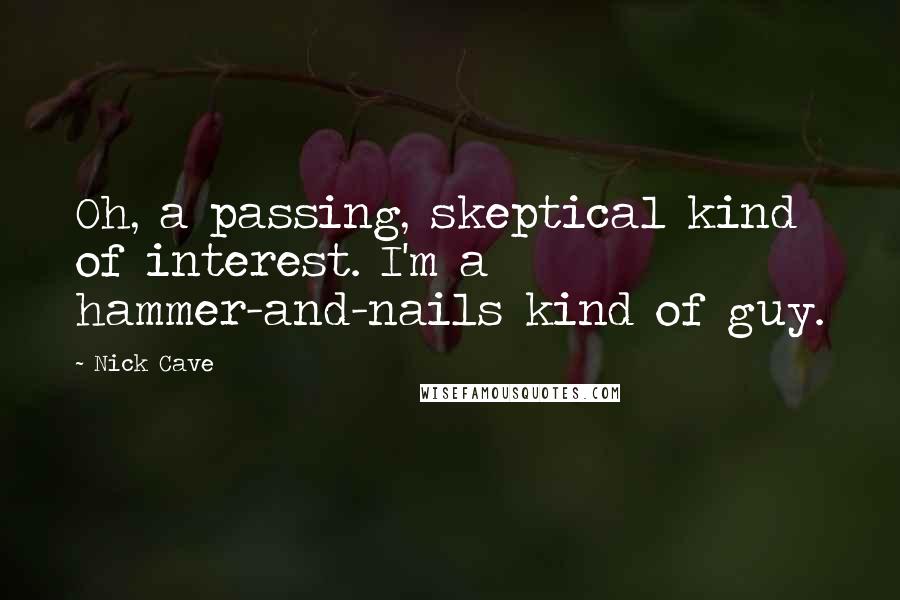 Nick Cave quotes: Oh, a passing, skeptical kind of interest. I'm a hammer-and-nails kind of guy.