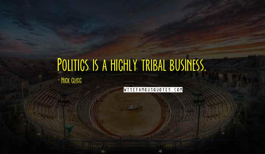 Nick Clegg quotes: Politics is a highly tribal business.