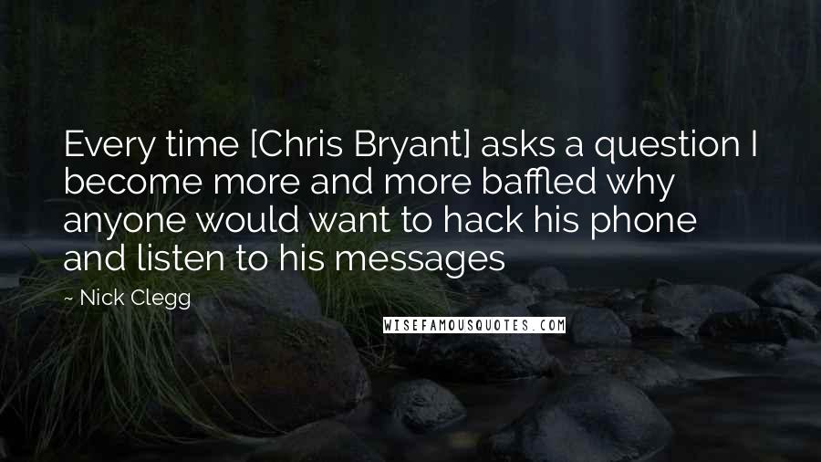 Nick Clegg quotes: Every time [Chris Bryant] asks a question I become more and more baffled why anyone would want to hack his phone and listen to his messages