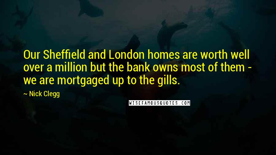 Nick Clegg quotes: Our Sheffield and London homes are worth well over a million but the bank owns most of them - we are mortgaged up to the gills.