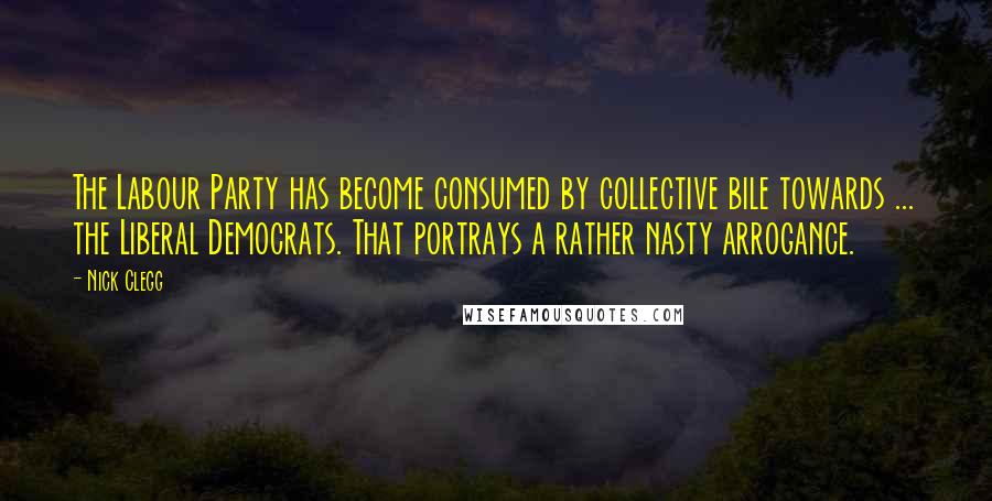 Nick Clegg quotes: The Labour Party has become consumed by collective bile towards ... the Liberal Democrats. That portrays a rather nasty arrogance.