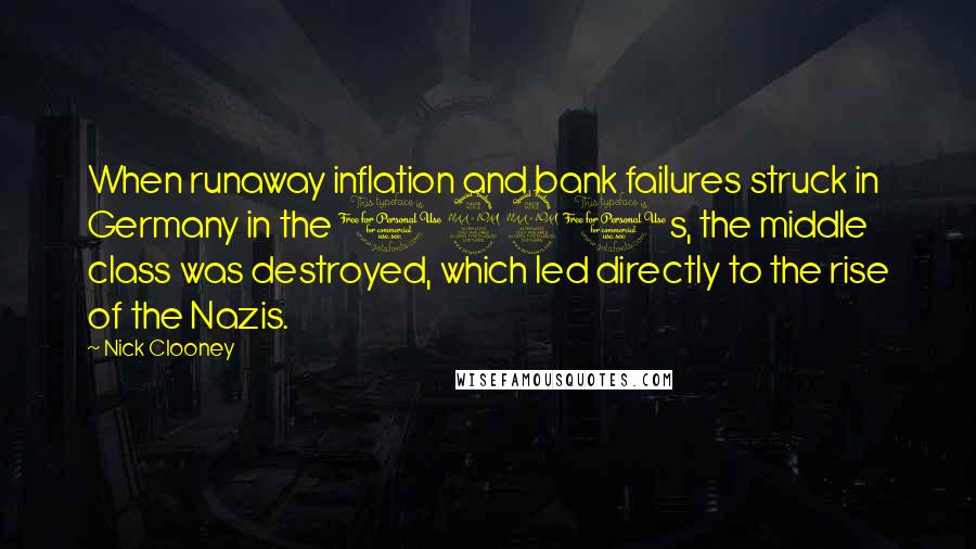 Nick Clooney quotes: When runaway inflation and bank failures struck in Germany in the 1920s, the middle class was destroyed, which led directly to the rise of the Nazis.
