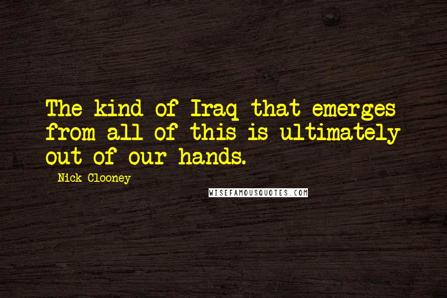 Nick Clooney quotes: The kind of Iraq that emerges from all of this is ultimately out of our hands.