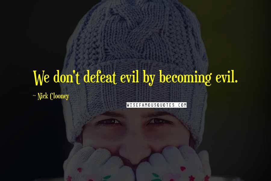 Nick Clooney quotes: We don't defeat evil by becoming evil.