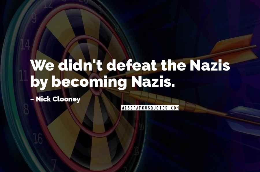 Nick Clooney quotes: We didn't defeat the Nazis by becoming Nazis.