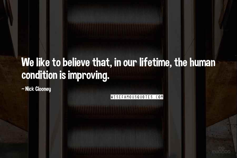 Nick Clooney quotes: We like to believe that, in our lifetime, the human condition is improving.