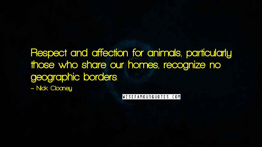 Nick Clooney quotes: Respect and affection for animals, particularly those who share our homes, recognize no geographic borders.