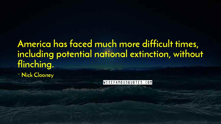 Nick Clooney quotes: America has faced much more difficult times, including potential national extinction, without flinching.